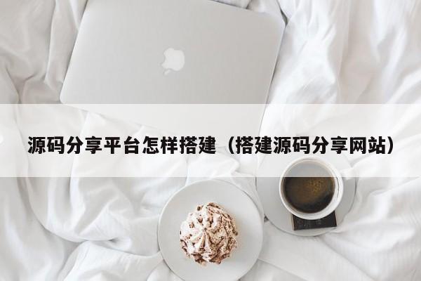 源码分享平台怎样搭建（搭建源码分享网站）