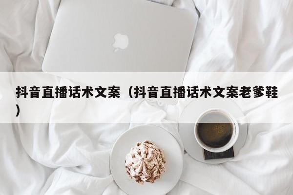 抖音直播话术文案（抖音直播话术文案老爹鞋）