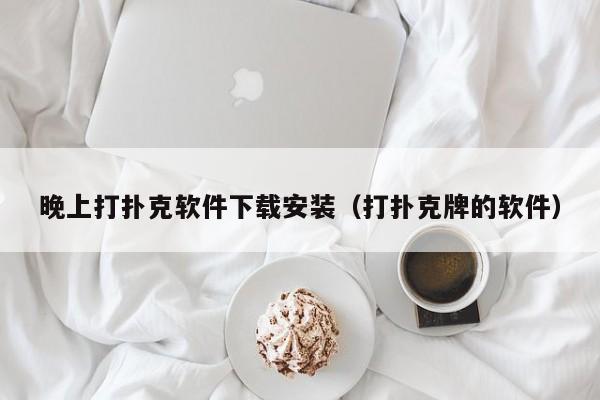 晚上打扑克软件下载安装（打扑克牌的软件）