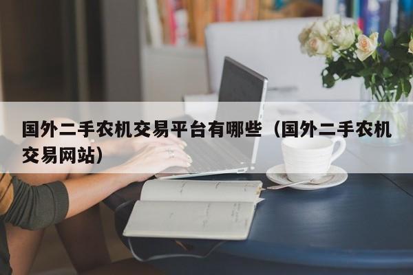 国外二手农机交易平台有哪些（国外二手农机交易网站）
