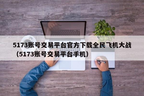 5173账号交易平台官方下载全民飞机大战（5173账号交易平台手机）