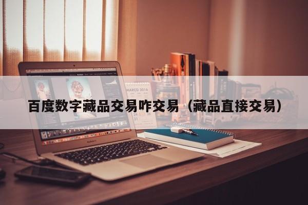百度数字藏品交易咋交易（藏品直接交易）