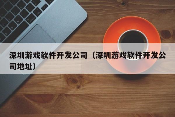 深圳游戏软件开发公司（深圳游戏软件开发公司地址）