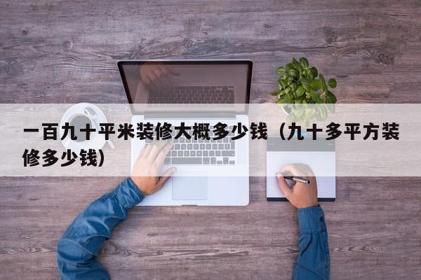 一百九十平米装修大概多少钱（九十多平方装修多少钱）