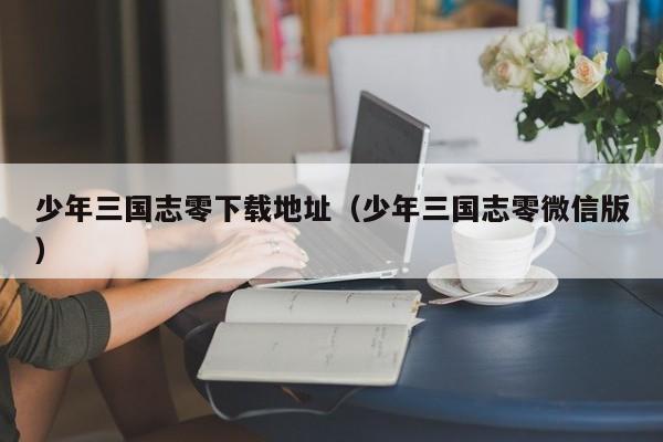 少年三国志零下载地址（少年三国志零微信版）
