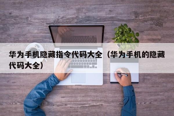 华为手机隐藏指令代码大全（华为手机的隐藏代码大全）