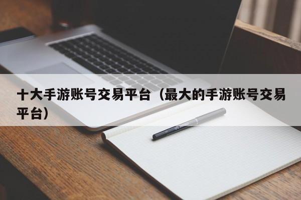 十大手游账号交易平台（最大的手游账号交易平台）