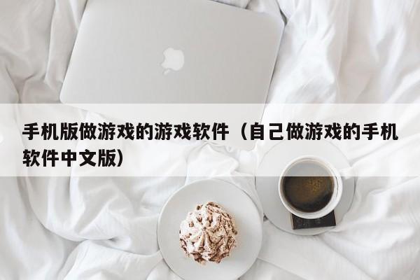 手机版做游戏的游戏软件（自己做游戏的手机软件中文版）
