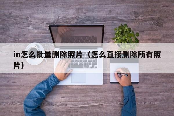 in怎么批量删除照片（怎么直接删除所有照片）
