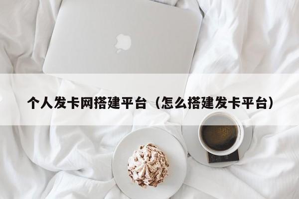 个人发卡网搭建平台（怎么搭建发卡平台）