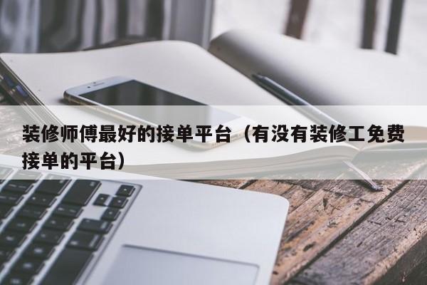 装修师傅最好的接单平台（有没有装修工免费接单的平台）