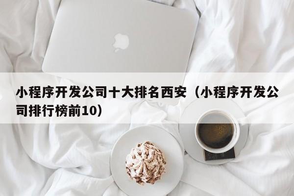 小程序开发公司十大排名西安（小程序开发公司排行榜前10）