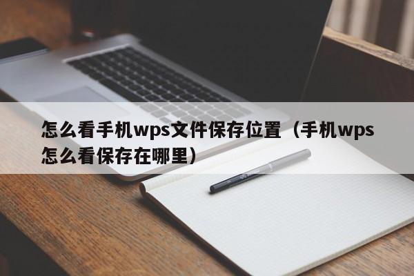 怎么看手机wps文件保存位置（手机wps怎么看保存在哪里）