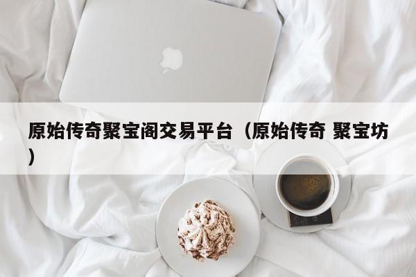 原始传奇聚宝阁交易平台（原始传奇 聚宝坊）