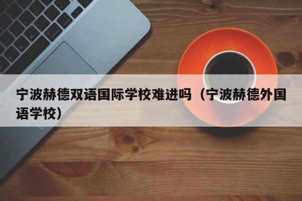 宁波赫德双语国际学校难进吗（宁波赫德外国语学校）
