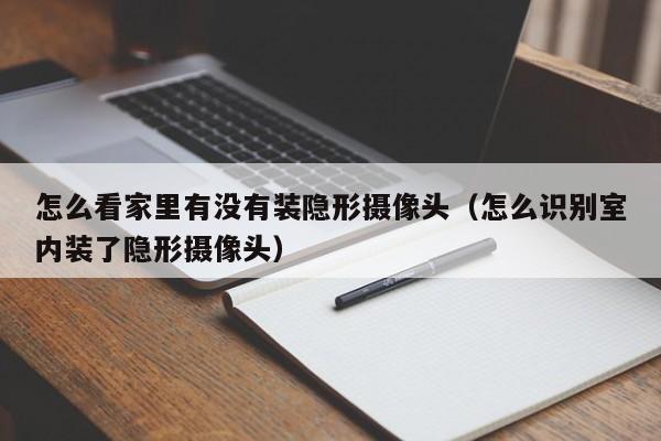 怎么看家里有没有装隐形摄像头（怎么识别室内装了隐形摄像头）