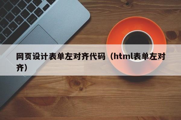 网页设计表单左对齐代码（html表单左对齐）