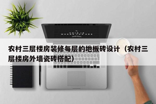 农村三层楼房装修每层的地板砖设计（农村三层楼房外墙瓷砖搭配）