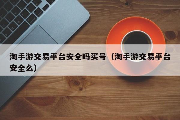 淘手游交易平台安全吗买号（淘手游交易平台安全么）