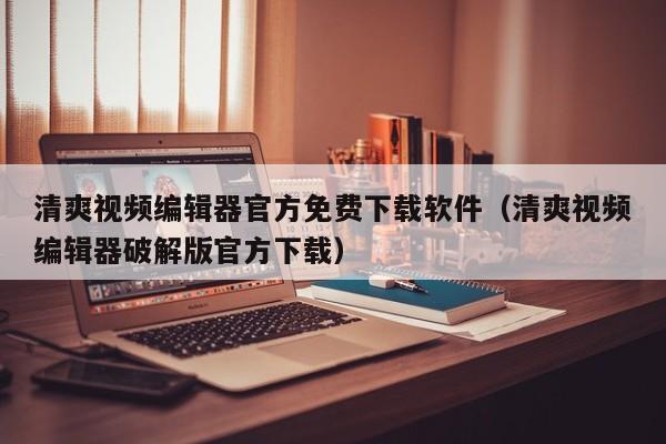 清爽视频编辑器官方免费下载软件（清爽视频编辑器破解版官方下载）