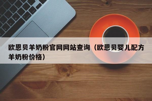 欧恩贝羊奶粉官网网站查询（欧恩贝婴儿配方羊奶粉价格）