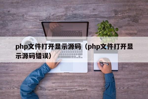 php文件打开显示源码（php文件打开显示源码错误）