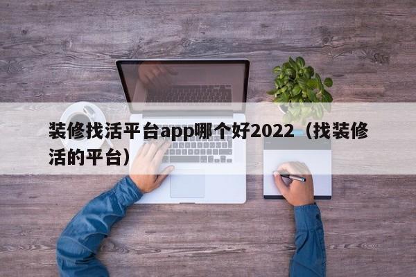 装修找活平台app哪个好2022（找装修活的平台）
