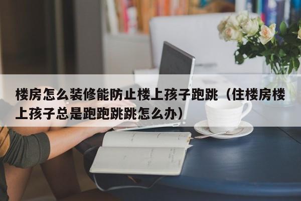 楼房怎么装修能防止楼上孩子跑跳（住楼房楼上孩子总是跑跑跳跳怎么办）