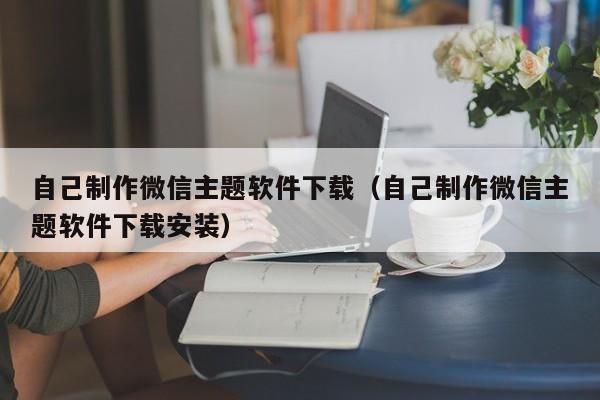 自己制作微信主题软件下载（自己制作微信主题软件下载安装）