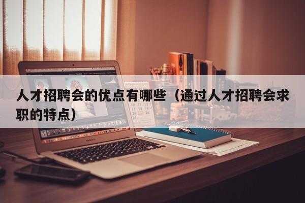 人才招聘会的优点有哪些（通过人才招聘会求职的特点）