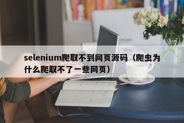 selenium爬取不到网页源码（爬虫为什么爬取不了一些网页）