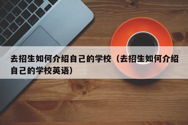 去招生如何介绍自己的学校（去招生如何介绍自己的学校英语）
