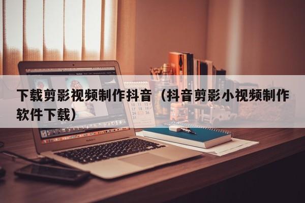 下载剪影视频制作抖音（抖音剪影小视频制作软件下载）