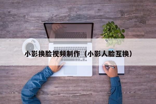小影换脸视频制作（小影人脸互换）