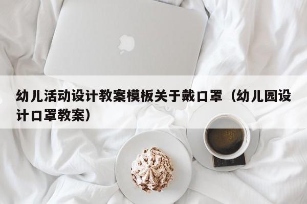 幼儿活动设计教案模板关于戴口罩（幼儿园设计口罩教案）