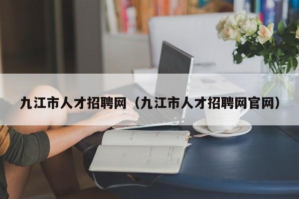 九江市人才招聘网（九江市人才招聘网官网）